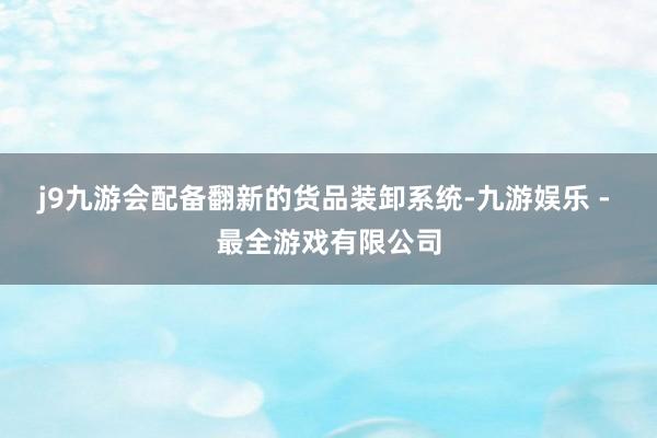 j9九游会配备翻新的货品装卸系统-九游娱乐 - 最全游戏有限公司