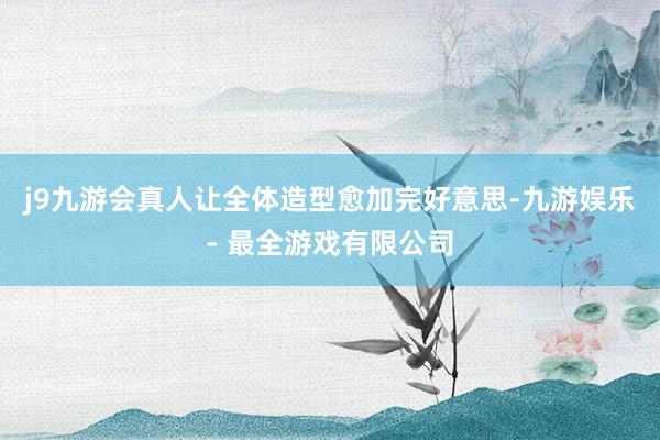 j9九游会真人让全体造型愈加完好意思-九游娱乐 - 最全游戏有限公司