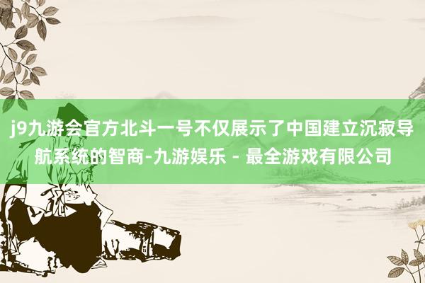 j9九游会官方北斗一号不仅展示了中国建立沉寂导航系统的智商-九游娱乐 - 最全游戏有限公司
