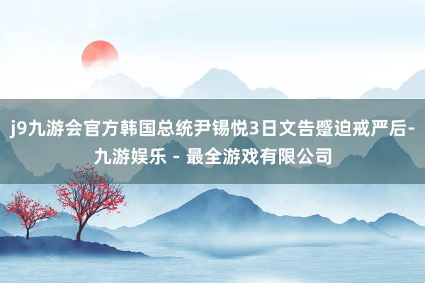 j9九游会官方韩国总统尹锡悦3日文告蹙迫戒严后-九游娱乐 - 最全游戏有限公司