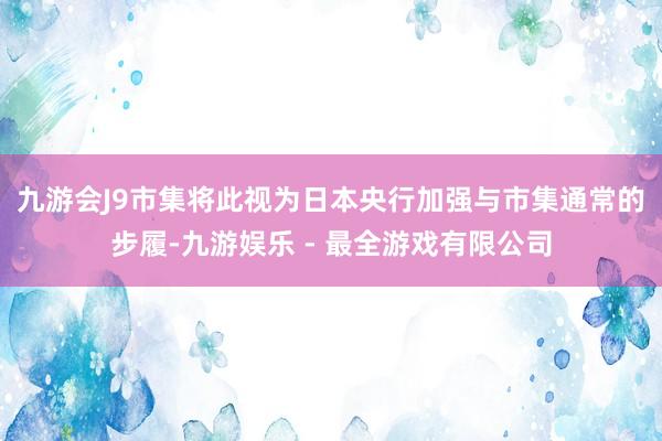 九游会J9　　市集将此视为日本央行加强与市集通常的步履-九游娱乐 - 最全游戏有限公司