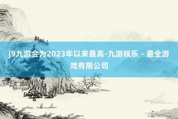 j9九游会为2023年以来最高-九游娱乐 - 最全游戏有限公司