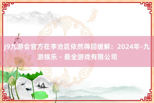 j9九游会官方在李沧区依然得回缓解：2024年-九游娱乐 - 最全游戏有限公司