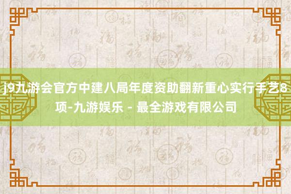 j9九游会官方中建八局年度资助翻新重心实行手艺8项-九游娱乐 - 最全游戏有限公司