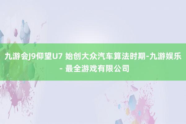 九游会J9仰望U7 始创大众汽车算法时期-九游娱乐 - 最全游戏有限公司
