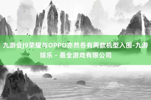 九游会J9荣耀与OPPO亦然各有两款机型入围-九游娱乐 - 最全游戏有限公司