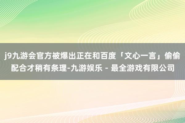 j9九游会官方被爆出正在和百度「文心一言」偷偷配合才稍有条理-九游娱乐 - 最全游戏有限公司