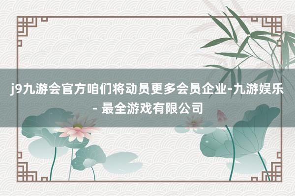 j9九游会官方咱们将动员更多会员企业-九游娱乐 - 最全游戏有限公司