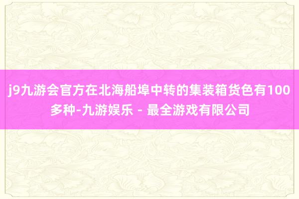 j9九游会官方在北海船埠中转的集装箱货色有100多种-九游娱乐 - 最全游戏有限公司