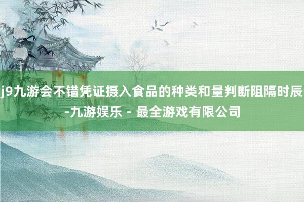 j9九游会不错凭证摄入食品的种类和量判断阻隔时辰-九游娱乐 - 最全游戏有限公司