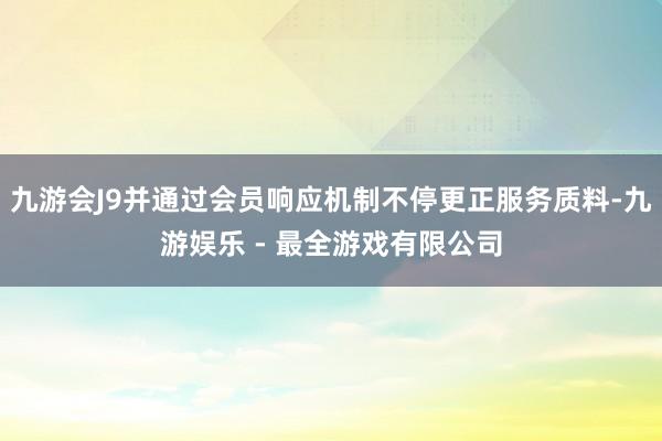 九游会J9并通过会员响应机制不停更正服务质料-九游娱乐 - 最全游戏有限公司