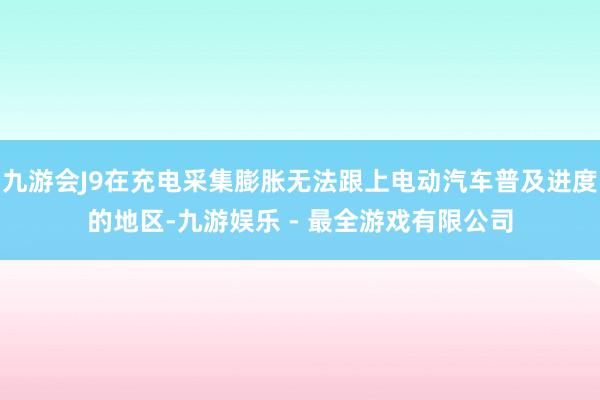 九游会J9在充电采集膨胀无法跟上电动汽车普及进度的地区-九游娱乐 - 最全游戏有限公司