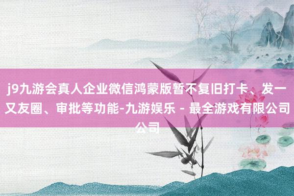 j9九游会真人企业微信鸿蒙版暂不复旧打卡、发一又友圈、审批等功能-九游娱乐 - 最全游戏有限公司