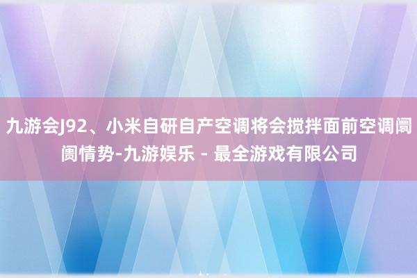 九游会J92、小米自研自产空调将会搅拌面前空调阛阓情势-九游娱乐 - 最全游戏有限公司