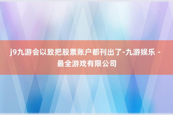 j9九游会以致把股票账户都刊出了-九游娱乐 - 最全游戏有限公司