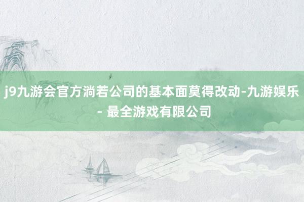 j9九游会官方淌若公司的基本面莫得改动-九游娱乐 - 最全游戏有限公司