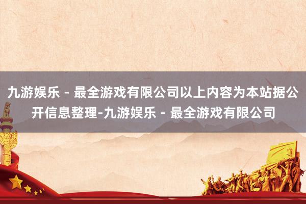 九游娱乐 - 最全游戏有限公司以上内容为本站据公开信息整理-九游娱乐 - 最全游戏有限公司