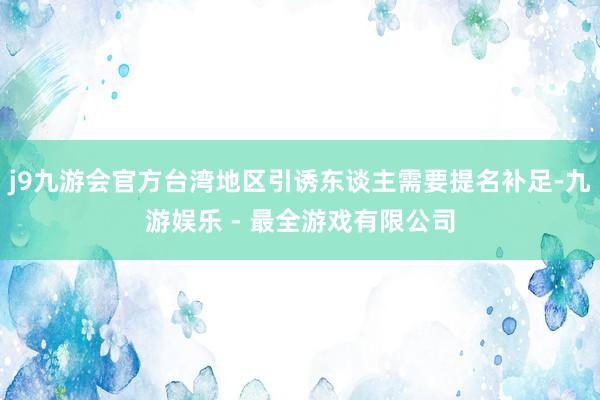 j9九游会官方台湾地区引诱东谈主需要提名补足-九游娱乐 - 最全游戏有限公司