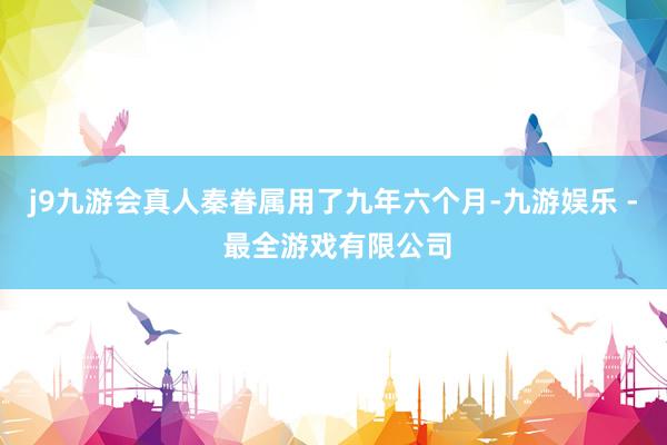 j9九游会真人秦眷属用了九年六个月-九游娱乐 - 最全游戏有限公司