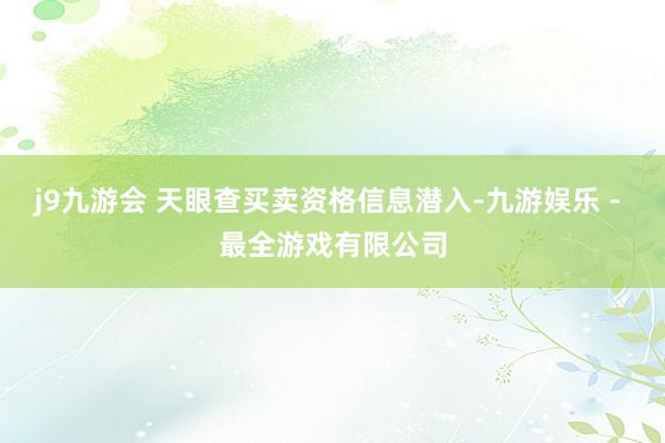 j9九游会 天眼查买卖资格信息潜入-九游娱乐 - 最全游戏有限公司