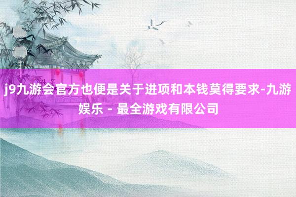 j9九游会官方也便是关于进项和本钱莫得要求-九游娱乐 - 最全游戏有限公司