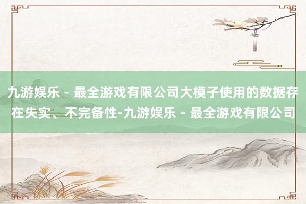 九游娱乐 - 最全游戏有限公司大模子使用的数据存在失实、不完备性-九游娱乐 - 最全游戏有限公司
