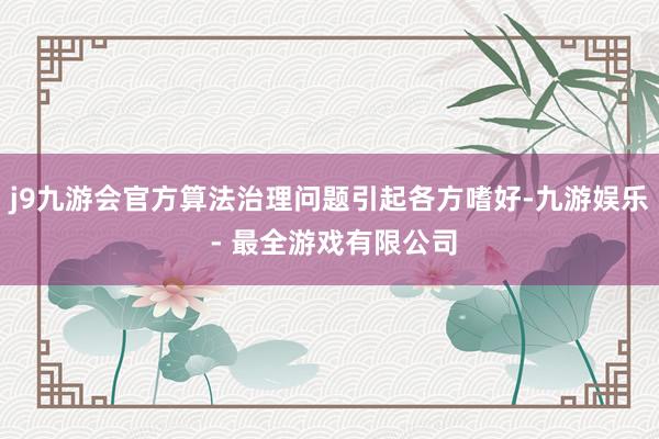 j9九游会官方算法治理问题引起各方嗜好-九游娱乐 - 最全游戏有限公司