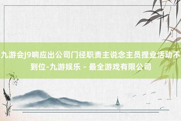 九游会J9响应出公司门径职责主说念主员捏业活动不到位-九游娱乐 - 最全游戏有限公司