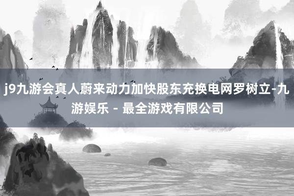 j9九游会真人蔚来动力加快股东充换电网罗树立-九游娱乐 - 最全游戏有限公司