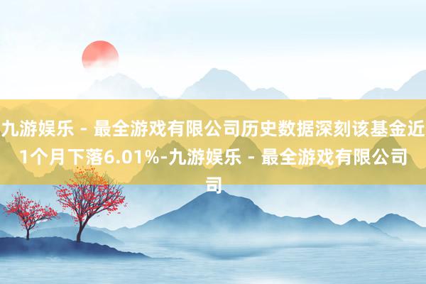 九游娱乐 - 最全游戏有限公司历史数据深刻该基金近1个月下落6.01%-九游娱乐 - 最全游戏有限公司