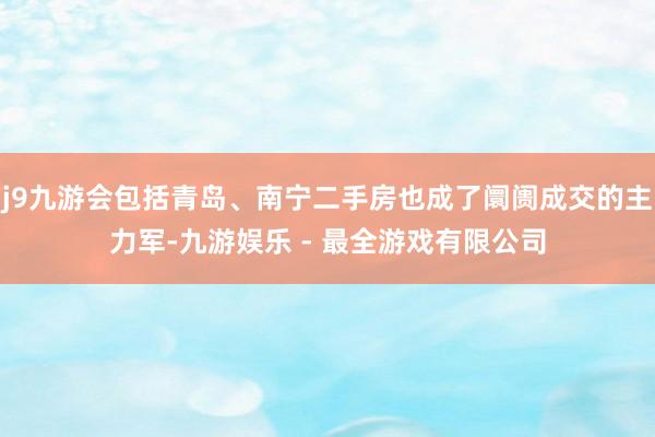 j9九游会包括青岛、南宁二手房也成了阛阓成交的主力军-九游娱乐 - 最全游戏有限公司