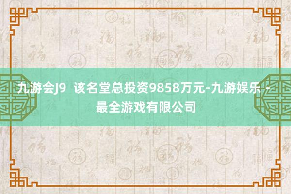 九游会J9  该名堂总投资9858万元-九游娱乐 - 最全游戏有限公司