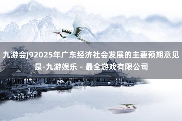 九游会J92025年广东经济社会发展的主要预期意见是-九游娱乐 - 最全游戏有限公司