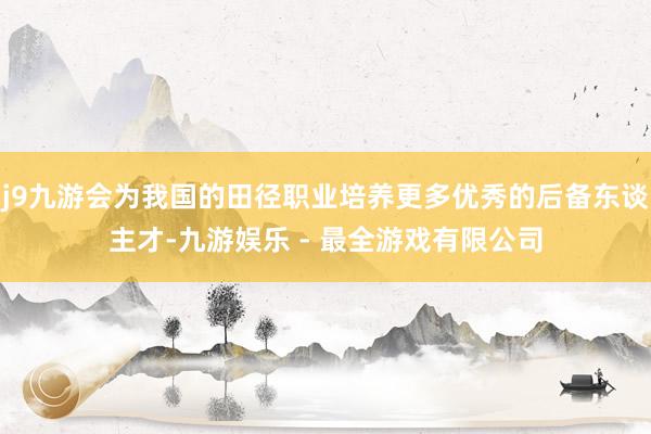 j9九游会为我国的田径职业培养更多优秀的后备东谈主才-九游娱乐 - 最全游戏有限公司
