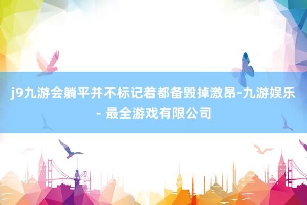 j9九游会躺平并不标记着都备毁掉激昂-九游娱乐 - 最全游戏有限公司