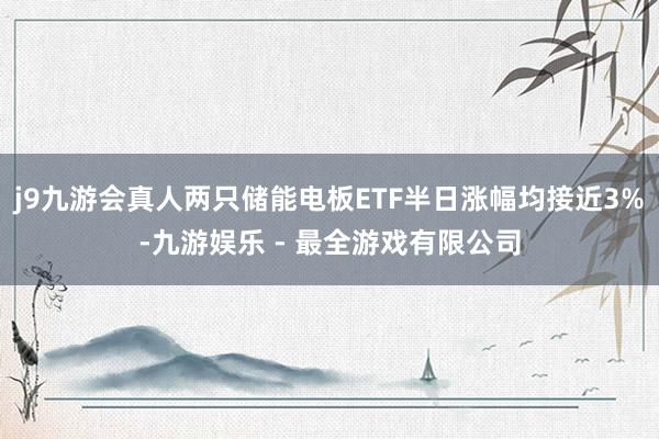 j9九游会真人两只储能电板ETF半日涨幅均接近3%-九游娱乐 - 最全游戏有限公司