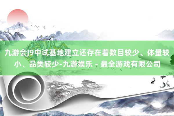九游会J9中试基地建立还存在着数目较少、体量较小、品类较少-九游娱乐 - 最全游戏有限公司