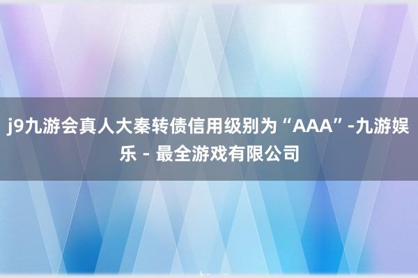 j9九游会真人大秦转债信用级别为“AAA”-九游娱乐 - 最全游戏有限公司