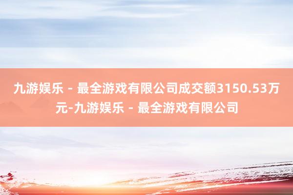九游娱乐 - 最全游戏有限公司成交额3150.53万元-九游娱乐 - 最全游戏有限公司