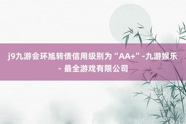 j9九游会环旭转债信用级别为“AA+”-九游娱乐 - 最全游戏有限公司