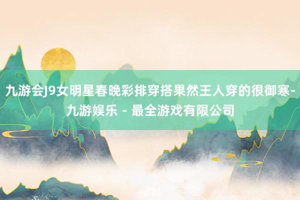九游会J9女明星春晚彩排穿搭果然王人穿的很御寒-九游娱乐 - 最全游戏有限公司