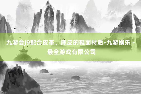 九游会J9配合皮革、麂皮的鞋面材质-九游娱乐 - 最全游戏有限公司
