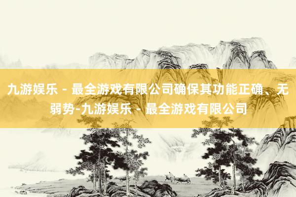 九游娱乐 - 最全游戏有限公司确保其功能正确、无弱势-九游娱乐 - 最全游戏有限公司