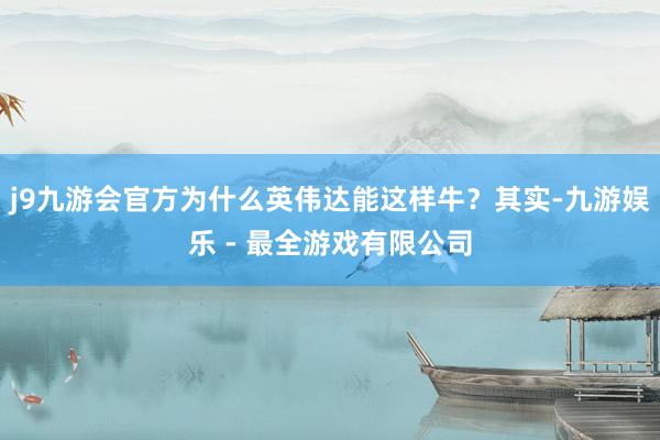 j9九游会官方为什么英伟达能这样牛？其实-九游娱乐 - 最全游戏有限公司
