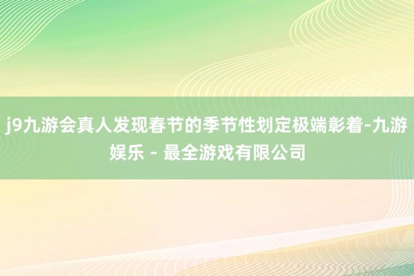 j9九游会真人发现春节的季节性划定极端彰着-九游娱乐 - 最全游戏有限公司