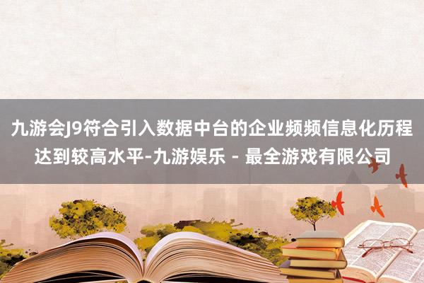 九游会J9符合引入数据中台的企业频频信息化历程达到较高水平-九游娱乐 - 最全游戏有限公司