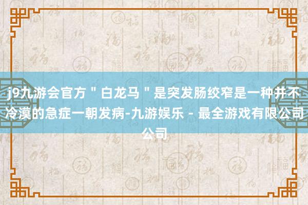 j9九游会官方＂白龙马＂是突发肠绞窄是一种并不冷漠的急症一朝发病-九游娱乐 - 最全游戏有限公司