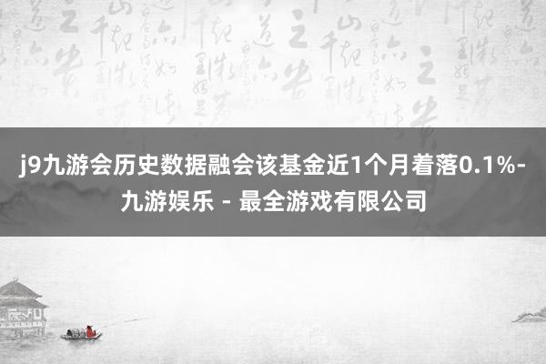 j9九游会历史数据融会该基金近1个月着落0.1%-九游娱乐 - 最全游戏有限公司