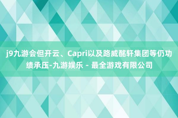 j9九游会但开云、Capri以及路威酩轩集团等仍功绩承压-九游娱乐 - 最全游戏有限公司