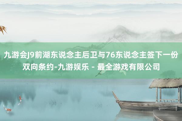 九游会J9前湖东说念主后卫与76东说念主签下一份双向条约-九游娱乐 - 最全游戏有限公司